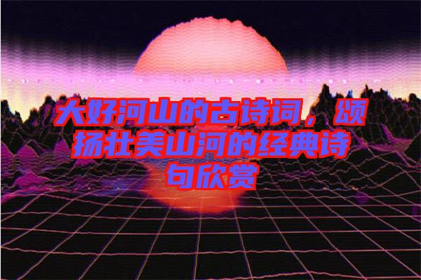 大好河山的古詩詞,頌揚壯美山河的經典詩句欣賞