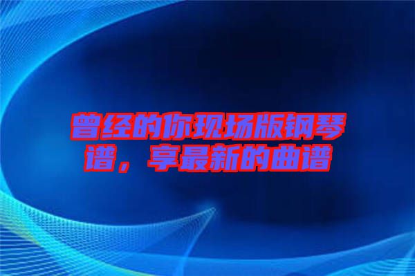 曾經的你現場版鋼琴譜,享最新的曲譜