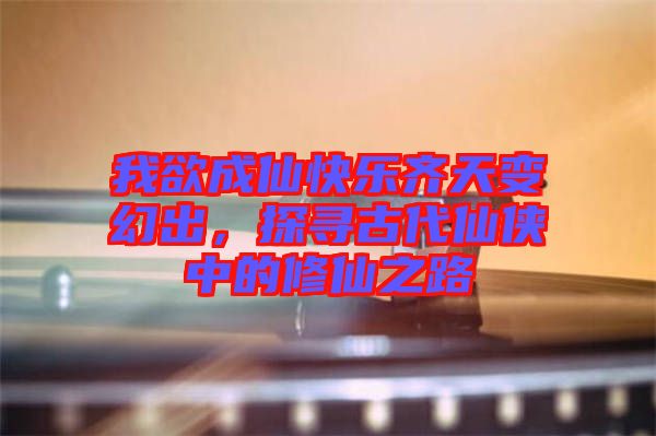 我欲成仙快樂齊天變幻出,探尋古代仙俠中的修仙之路