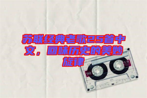 蘇聯(lián)經(jīng)典老歌25首中文,回味歷史的美妙旋律