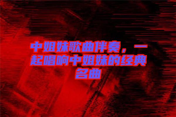 中姐妹歌曲伴奏,一起唱響中姐妹的經(jīng)典名曲