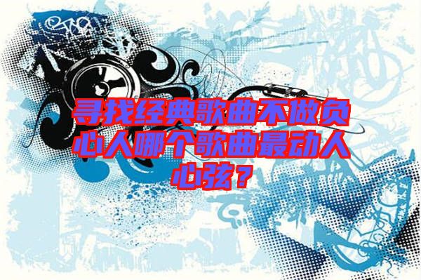 尋找經典歌曲不做負心人哪個歌曲最動人心弦?