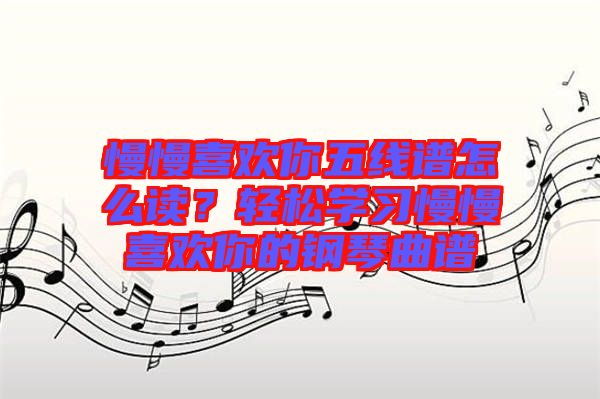 慢慢喜歡你五線譜怎么讀?輕松學(xué)習(xí)慢慢喜歡你的鋼琴曲譜