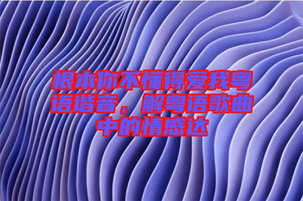 根本你不懂得愛我粵語諧音,解粵語歌曲中的情感達