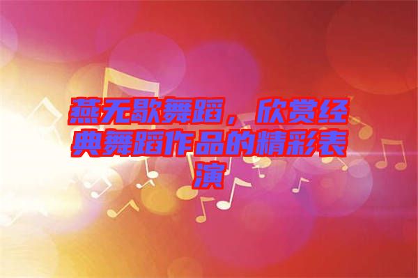 燕無歇舞蹈,欣賞經(jīng)典舞蹈作品的精彩表演