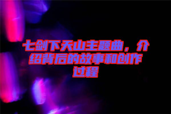 七劍下天山主題曲,介紹背后的故事和創(chuàng)作過程