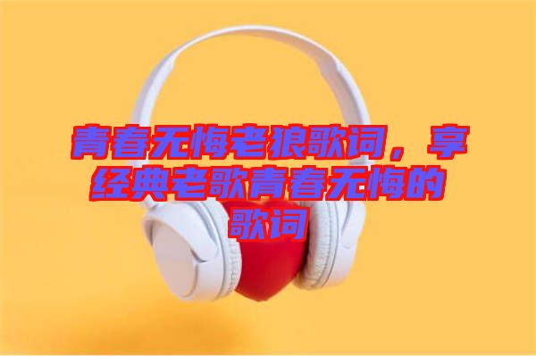 青春無悔老狼歌詞,享經典老歌青春無悔的歌詞