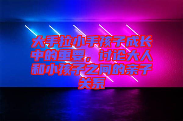 大手拉小手孩子成長(zhǎng)中的重要，討論大人和小孩子之間的親子關(guān)系