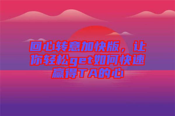 回心轉意加快版,讓你輕松get如何快速贏得TA的心