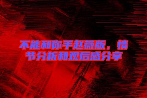不能和你手趙薇版,情節分析和觀后感分享