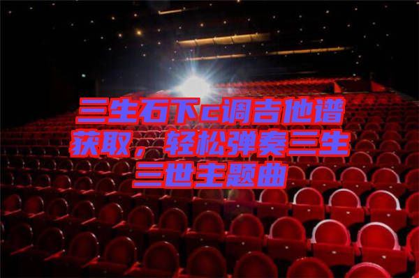 三生石下c調(diào)吉他譜獲取,輕松彈奏三生三世主題曲