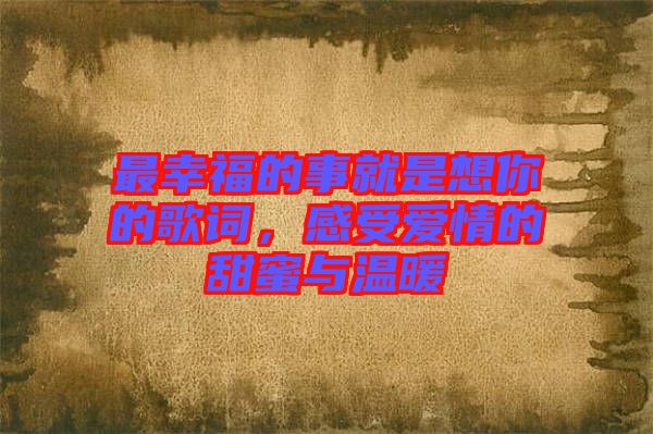 最幸福的事就是想你的歌詞,感受愛(ài)情的甜蜜與溫暖