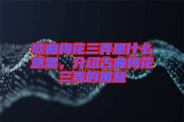 歌曲梅花三弄是什么意思,介紹古曲梅花三弄的寓意