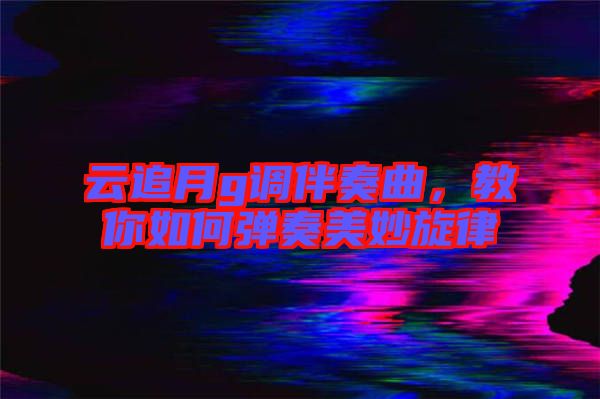 云追月g調(diào)伴奏曲,教你如何彈奏美妙旋律