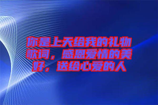 你是上天給我的禮物歌詞,感恩愛情的美好,送給心愛的人