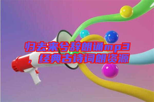 歸去來兮辭朗誦mp3,經典古詩詞朗資源