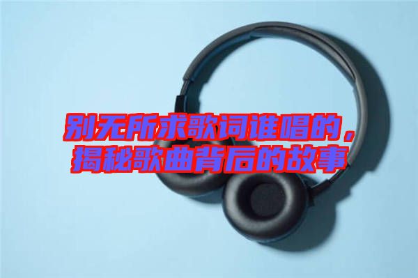 別無所求歌詞誰唱的,揭秘歌曲背后的故事