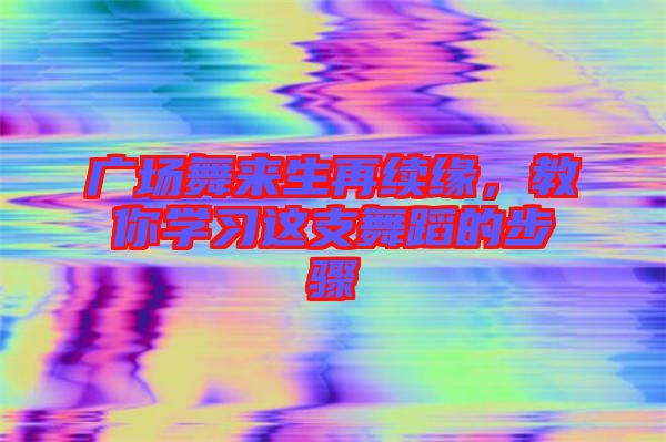 廣場(chǎng)舞來(lái)生再續(xù)緣,教你學(xué)習(xí)這支舞蹈的步驟