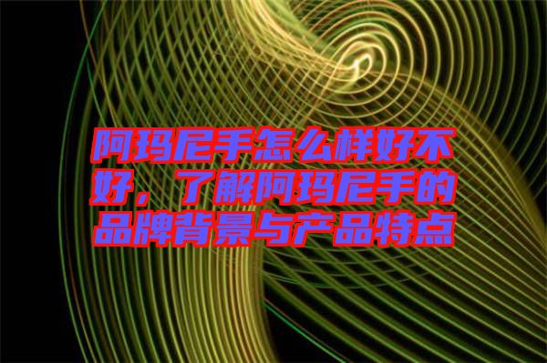阿瑪尼手怎么樣好不好,了解阿瑪尼手的品牌背景與產品特點