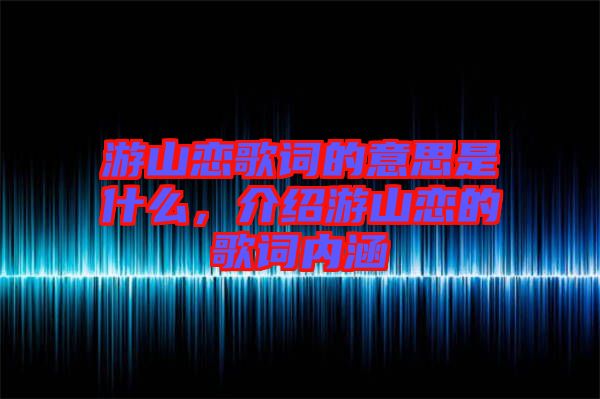 游山戀歌詞的意思是什么,介紹游山戀的歌詞內(nèi)涵