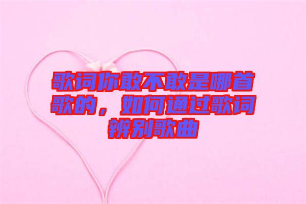 歌詞你敢不敢是哪首歌的,如何通過(guò)歌詞辨別歌曲