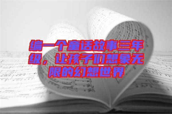編一個童話故事三年級,讓孩子們想象無限的幻想世界