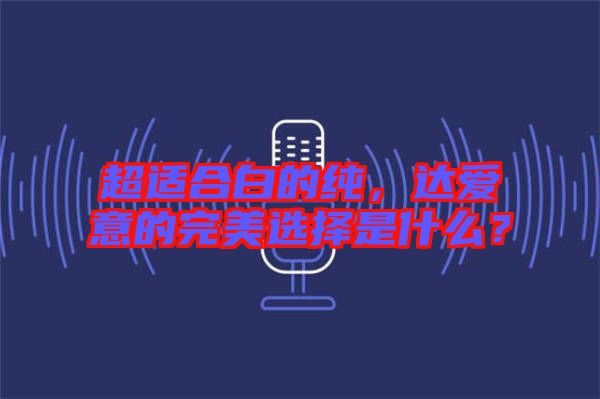 超適合白的純,達愛意的完美選擇是什么?
