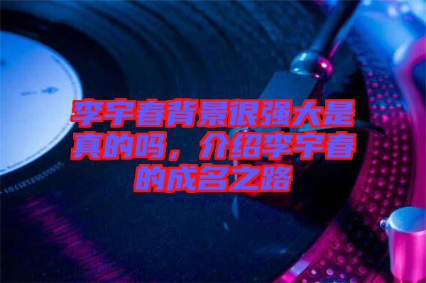 李宇春背景很強(qiáng)大是真的嗎,介紹李宇春的成名之路