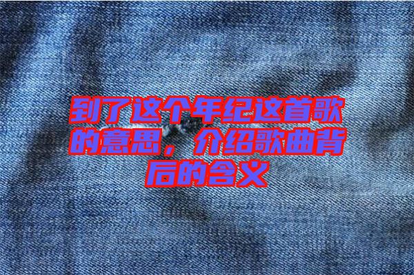到了這個(gè)年紀(jì)這首歌的意思,介紹歌曲背后的含義