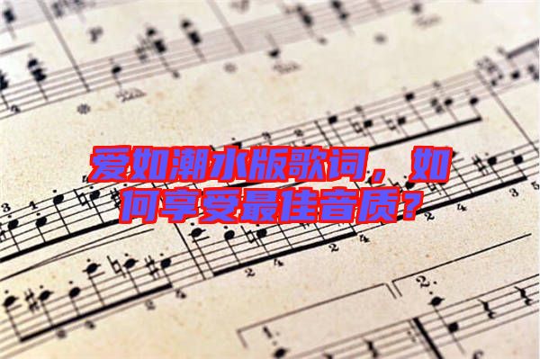 愛如潮水版歌詞,如何享受最佳音質?