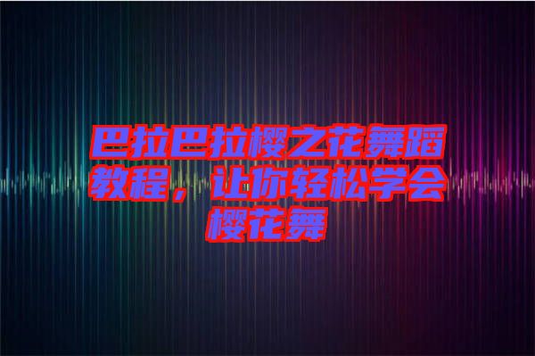巴拉巴拉櫻之花舞蹈教程,讓你輕松學(xué)會(huì)櫻花舞