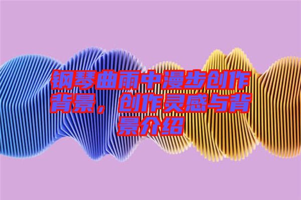 鋼琴曲雨中漫步創(chuàng)作背景,創(chuàng)作靈感與背景介紹