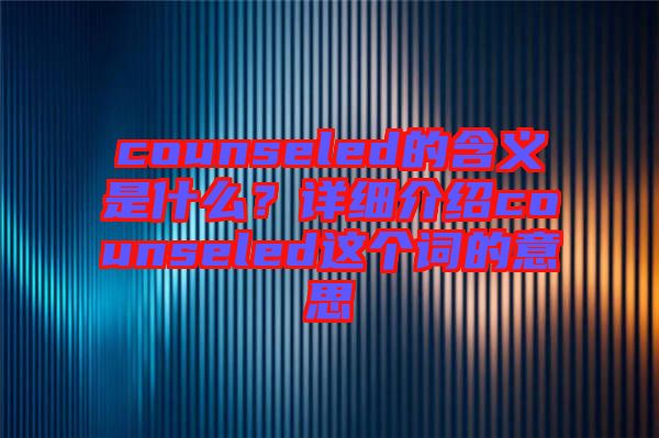 counseled的含義是什么?詳細(xì)介紹counseled這個(gè)詞的意思