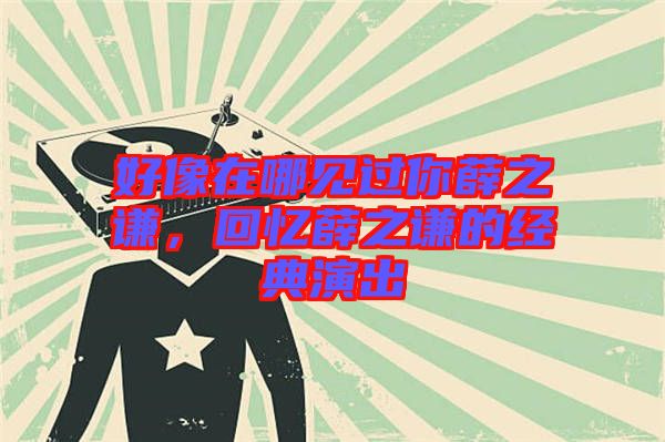 好像在哪見過你薛之謙,回憶薛之謙的經典演出