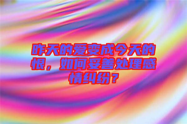 昨天的愛變成今天的恨,如何妥善處理感情糾紛?