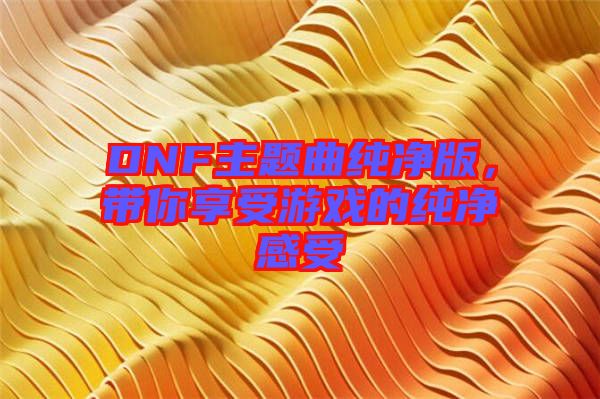 DNF主題曲純凈版，帶你享受游戲的純凈感受