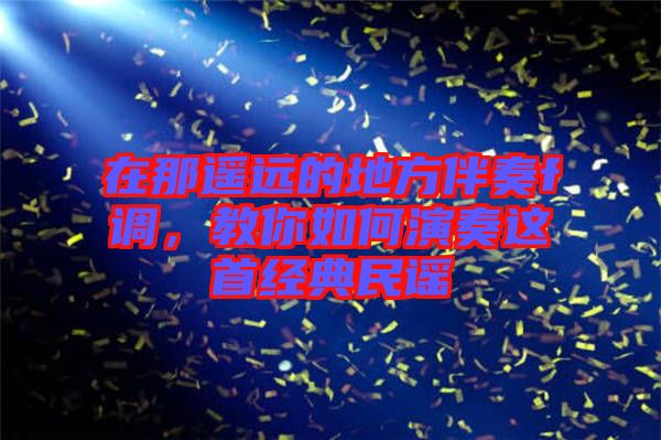 在那遙遠(yuǎn)的地方伴奏f調(diào)，教你如何演奏這首經(jīng)典民謠