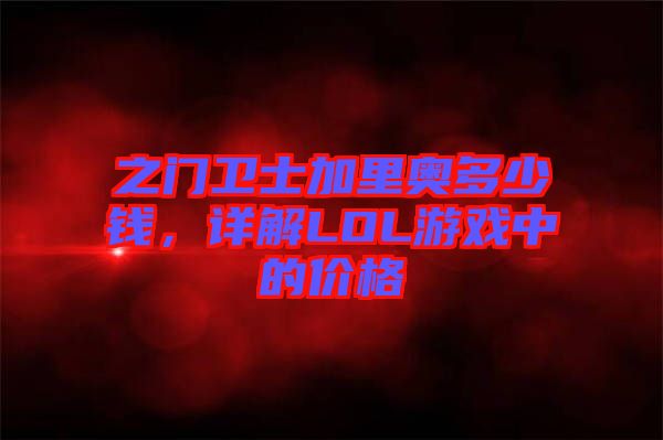 之門衛(wèi)士加里奧多少錢,詳解LOL游戲中的價格