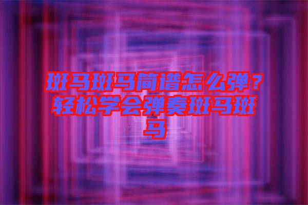 斑馬斑馬簡譜怎么彈?輕松學會彈奏斑馬斑馬