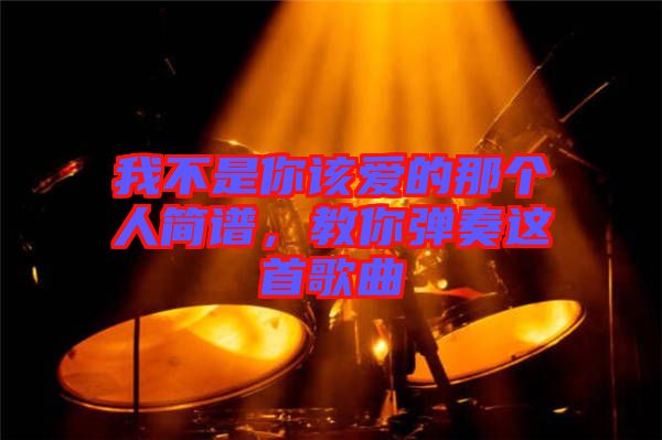我不是你該愛的那個人簡譜,教你彈奏這首歌曲
