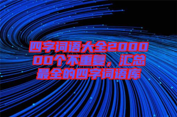 四字詞語大全200000個不重復(fù),匯總最全的四字詞語庫