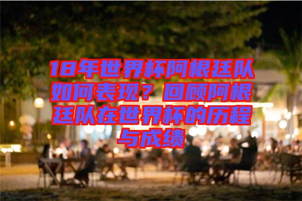 18年世界杯阿根廷隊如何表現(xiàn)?回顧阿根廷隊在世界杯的歷程與成績