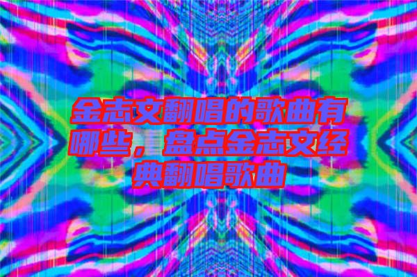 金志文翻唱的歌曲有哪些,盤點金志文經典翻唱歌曲