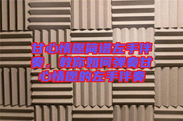 甘心情愿簡(jiǎn)譜左手伴奏,教你如何彈奏甘心情愿的左手伴奏
