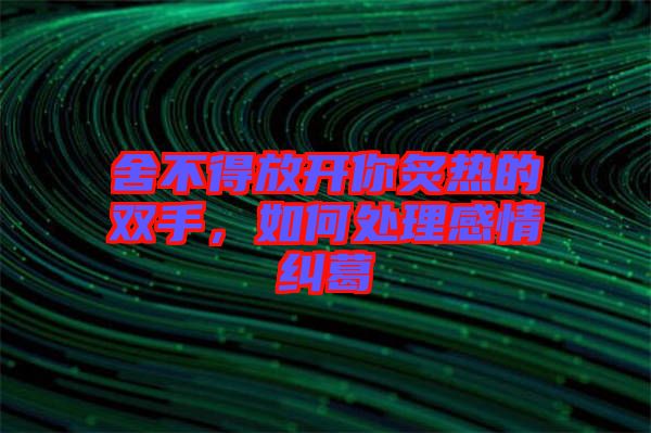 舍不得放開(kāi)你炙熱的雙手,如何處理感情糾葛