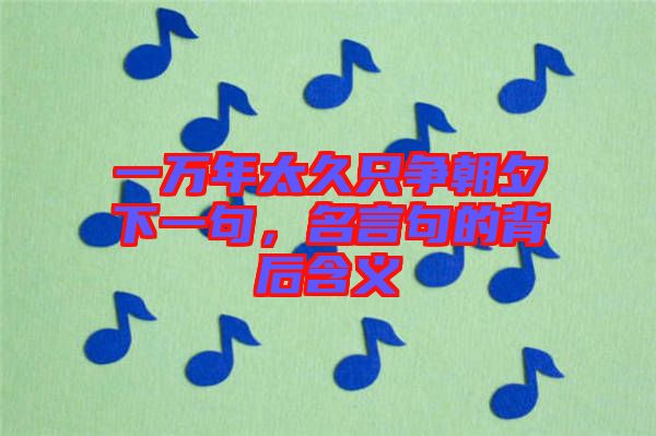 一萬年太久只爭朝夕下一句,名言句的背后含義