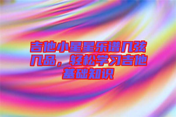 吉他小星星樂譜幾弦幾品,輕松學習吉他基礎知識