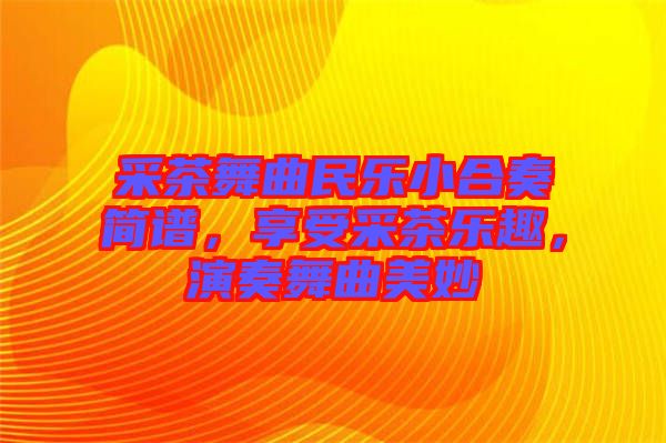 采茶舞曲民樂小合奏簡譜,享受采茶樂趣,演奏舞曲美妙
