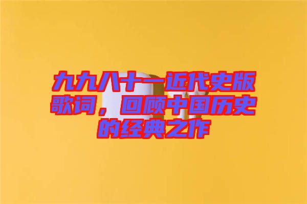 九九八十一近代史版歌詞,回顧中國歷史的經典之作