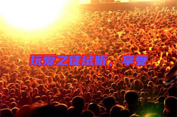 玩愛之徒試聽，享受